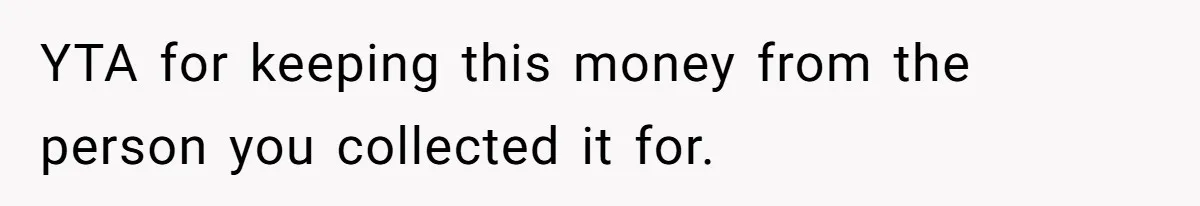YTA for keeping this money from the person you collected it for.