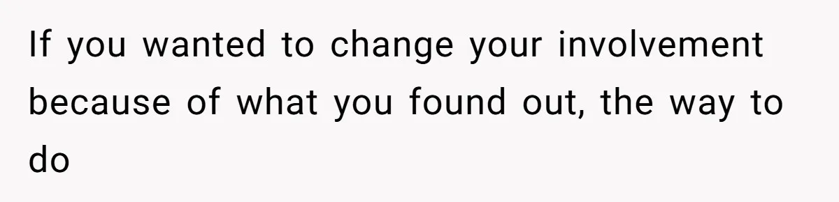 If you wanted to change your involvement because of what you found out, the way to do