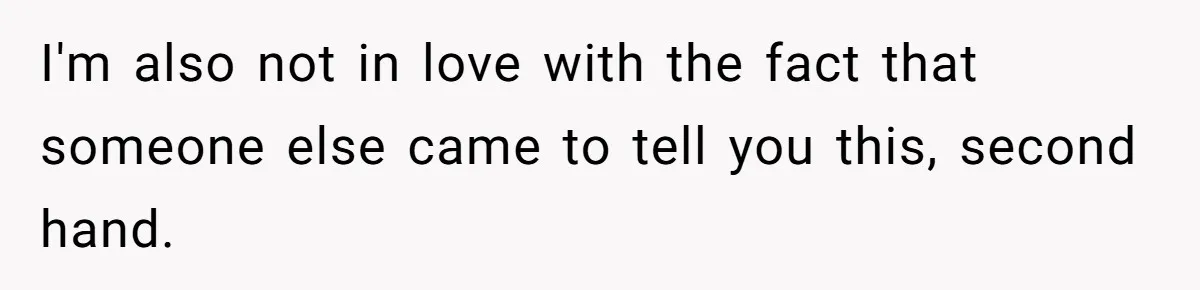 I'm also not in love with the fact that someone else came to tell you this, second hand.