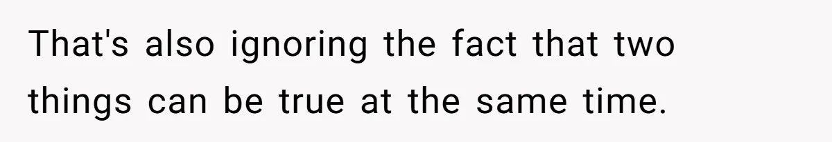 That's also ignoring the fact that two things can be true at the same time.