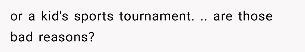 or a kid's sports tournament. .. are those bad reasons?