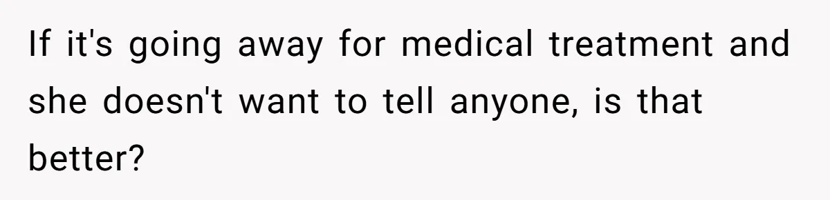 If it's going away for medical treatment and she doesn't want to tell anyone, is that better?