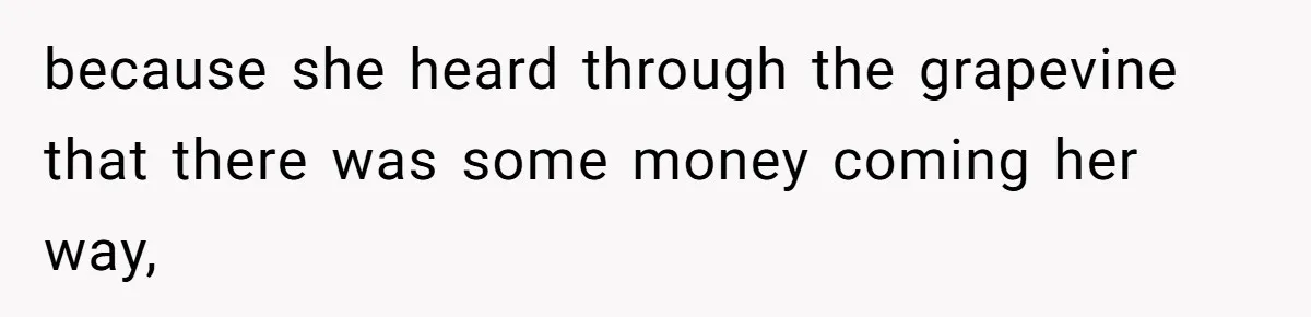 because she heard through the grapevine that there was some money coming her way,