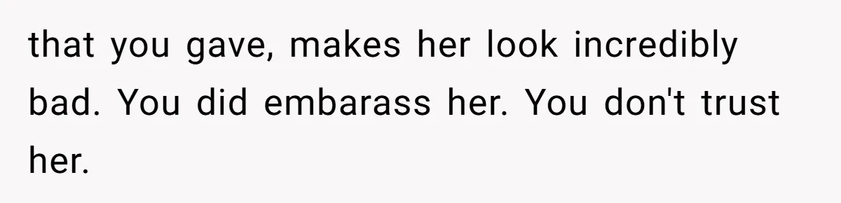 that you gave, makes her look incredibly bad. You did embarass her. You don't trust her.