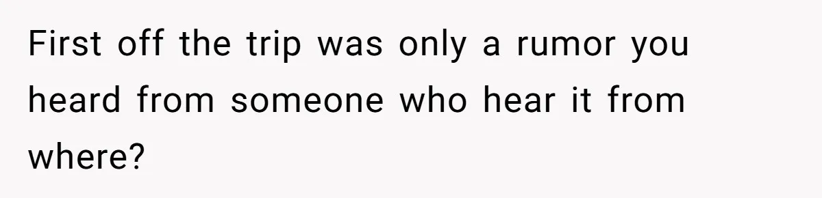 First off the trip was only a rumor you heard from someone who hear it from where?