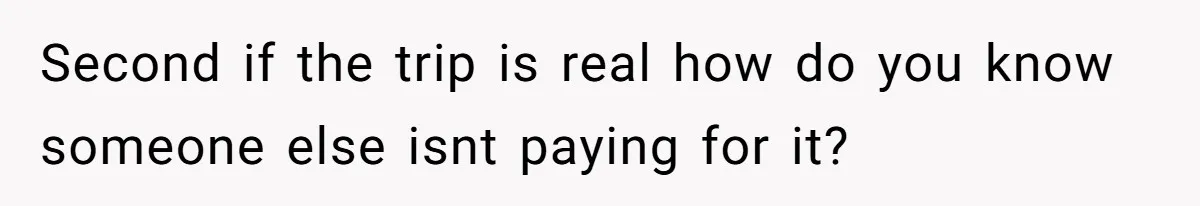 Second if the trip is real how do you know someone else isnt paying for it?