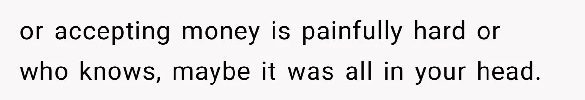 or accepting money is painfully hard or who knows, maybe it was all in your head.