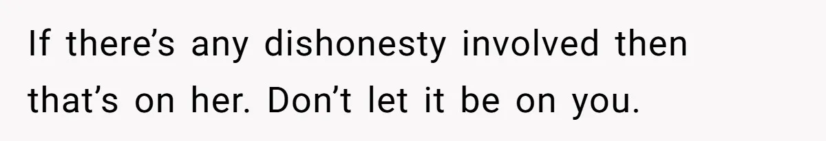 If there’s any dishonesty involved then that’s on her. Don’t let it be on you.