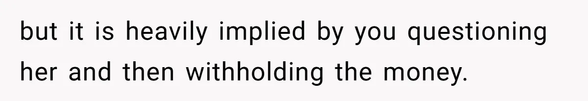 but it is heavily implied by you questioning her and then withholding the money.