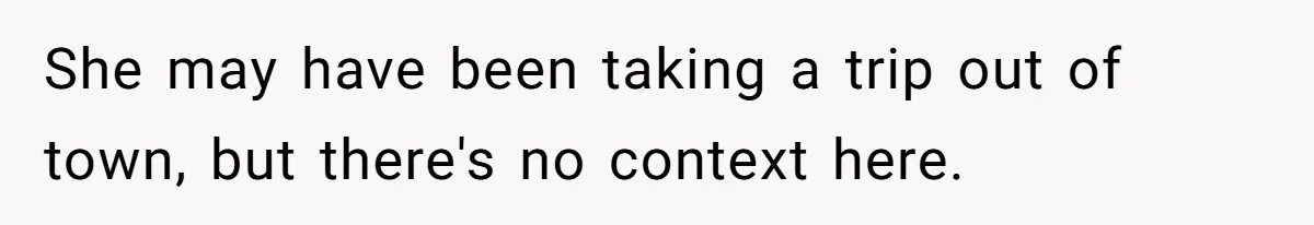 She may have been taking a trip out of town, but there's no context here.