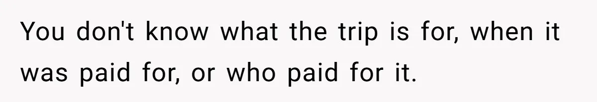 You don't know what the trip is for, when it was paid for, or who paid for it.