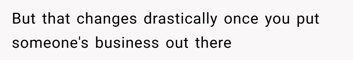 But that changes drastically once you put someone's business out there