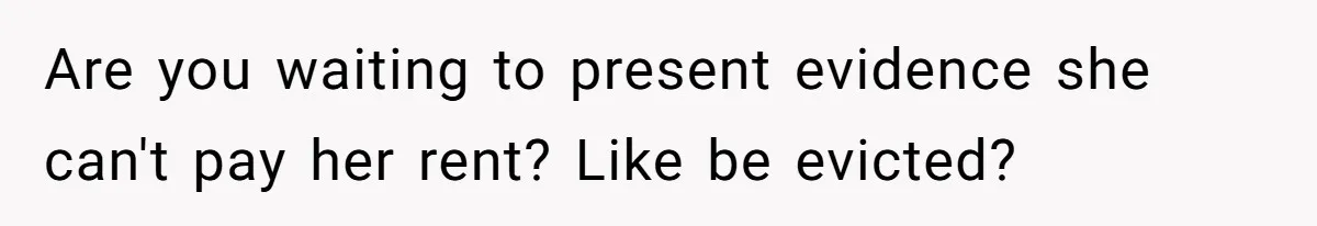 Are you waiting to present evidence she can't pay her rent? Like be evicted?