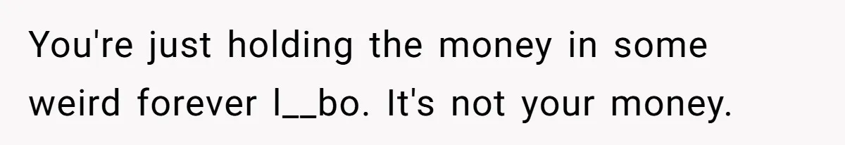 You're just holding the money in some weird forever l__bo. It's not your money.
