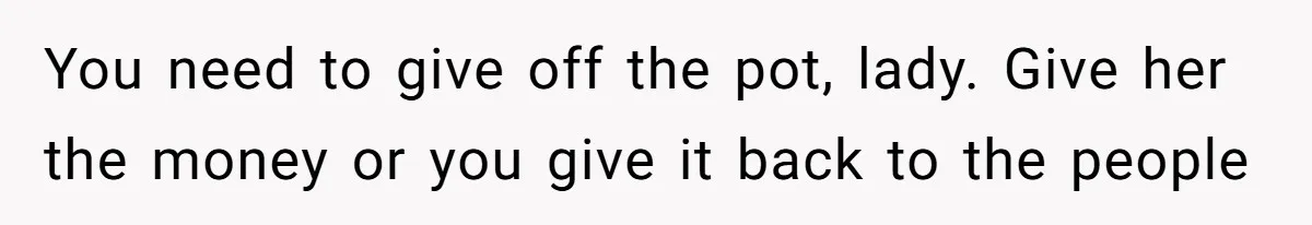 You need to give off the pot, lady. Give her the money or you give it back to the people
