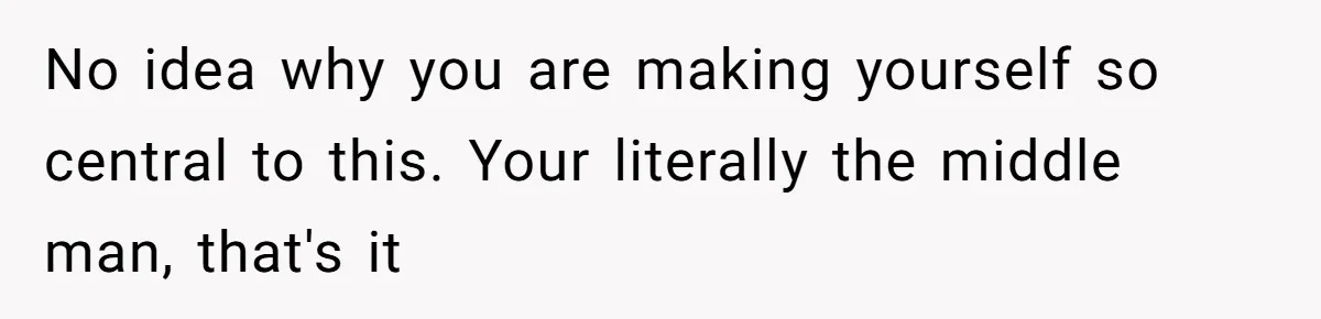 No idea why you are making yourself so central to this. Your literally the middle man, that's it