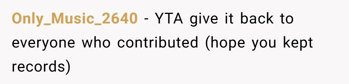 Only_Music_2640 − YTA give it back to everyone who contributed (hope you kept records)