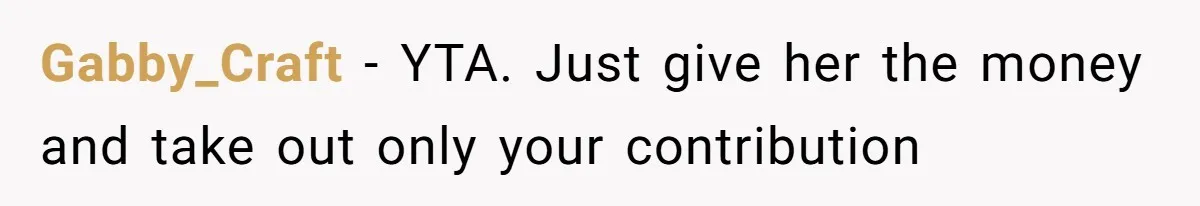 Gabby_Craft − YTA. Just give her the money and take out only your contribution