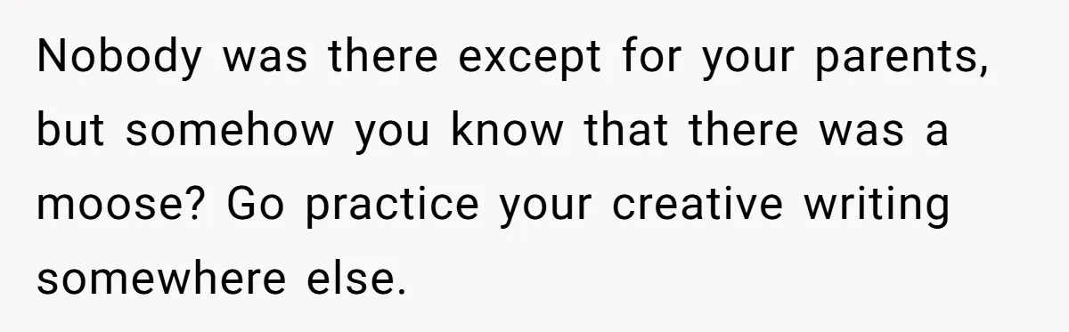 Nobody was there except for your parents, but somehow you know that there was a moose? Go practice your creative writing somewhere else.