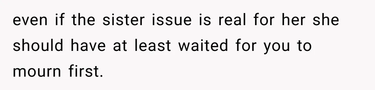 even if the sister issue is real for her she should have at least waited for you to mourn first.