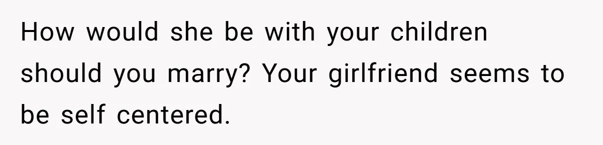 How would she be with your children should you marry? Your girlfriend seems to be self centered.