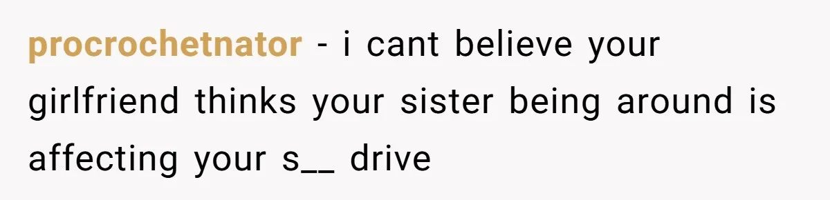 procrochetnator − i cant believe your girlfriend thinks your sister being around is affecting your s__ drive