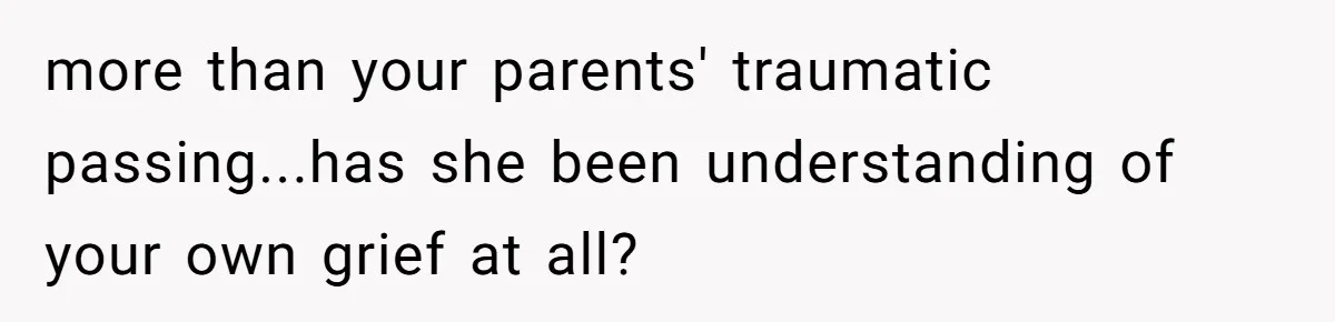 more than your parents' traumatic passing...has she been understanding of your own grief at all?