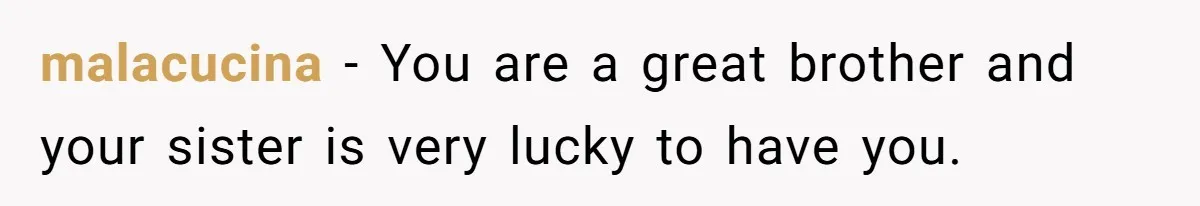 malacucina − You are a great brother and your sister is very lucky to have you.
