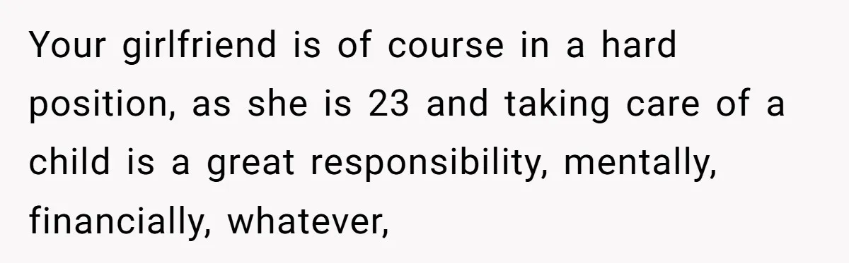 Your girlfriend is of course in a hard position, as she is 23 and taking care of a child is a great responsibility, mentally, financially, whatever,