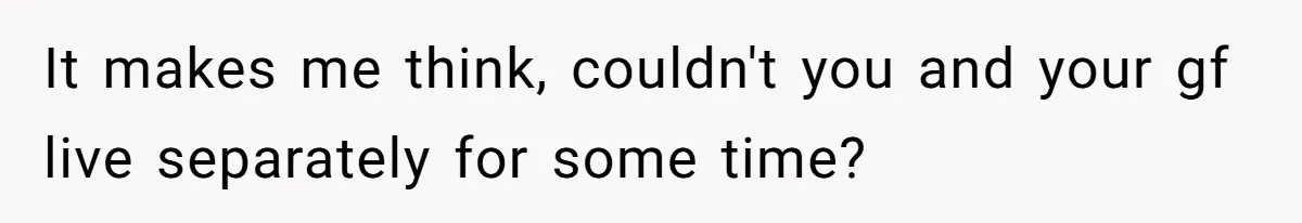 It makes me think, couldn't you and your gf live separately for some time?
