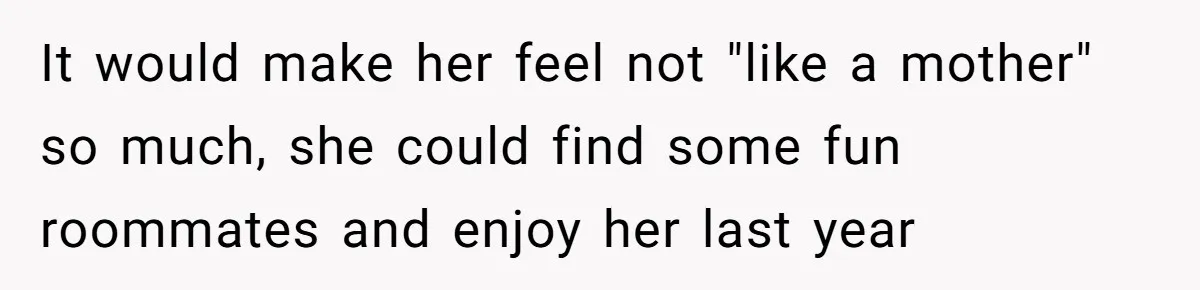 It would make her feel not "like a mother" so much, she could find some fun roommates and enjoy her last year