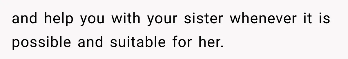 and help you with your sister whenever it is possible and suitable for her.