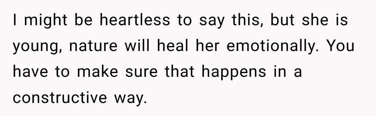I might be heartless to say this, but she is young, nature will heal her emotionally. You have to make sure that happens in a constructive way.