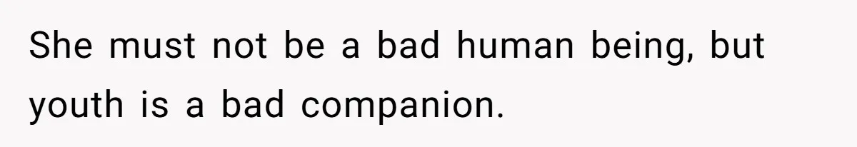 She must not be a bad human being, but youth is a bad companion.