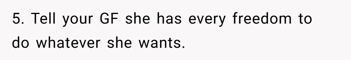 5. Tell your GF she has every freedom to do whatever she wants.