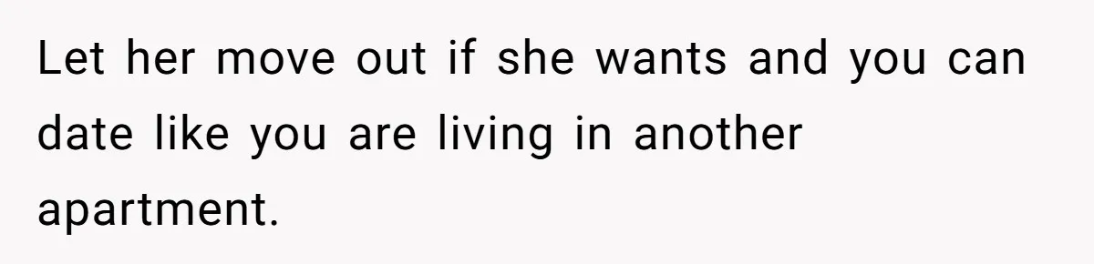 Let her move out if she wants and you can date like you are living in another apartment.