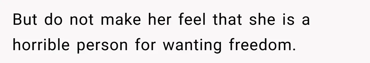 But do not make her feel that she is a horrible person for wanting freedom.