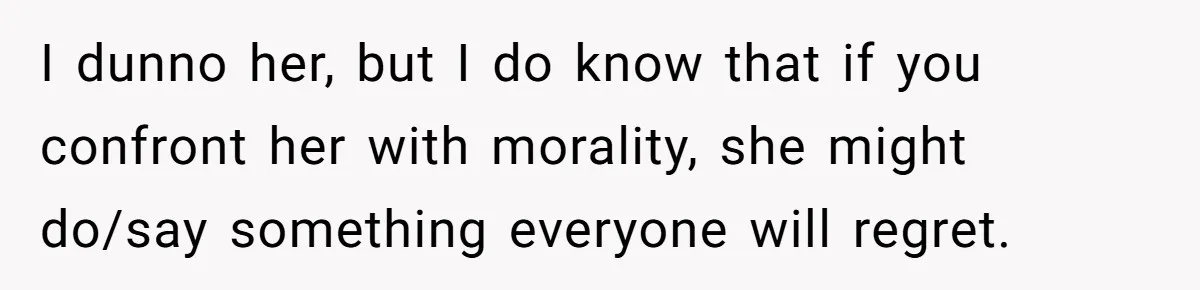 I dunno her, but I do know that if you confront her with morality, she might do/say something everyone will regret.