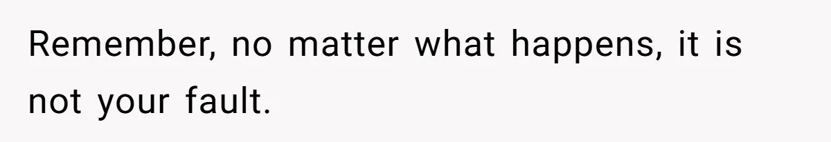 Remember, no matter what happens, it is not your fault.