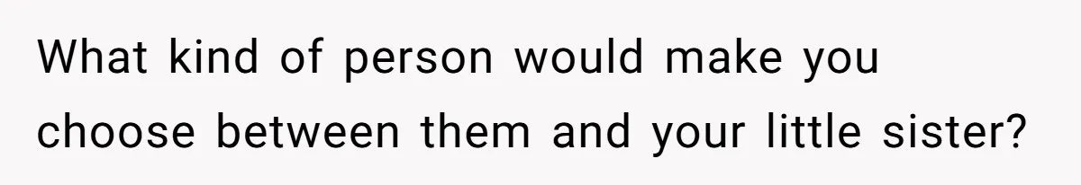 What kind of person would make you choose between them and your little sister?