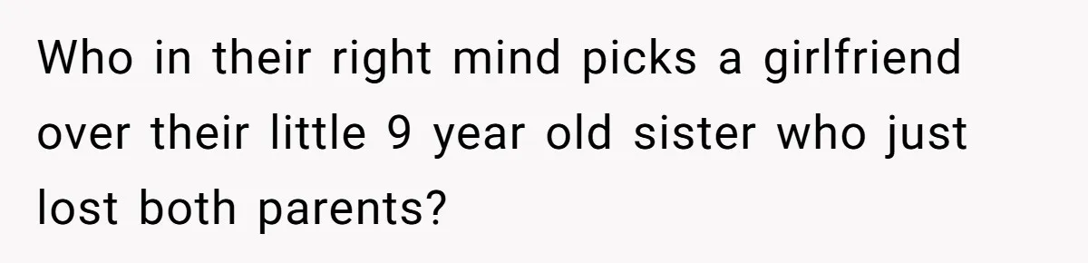 Who in their right mind picks a girlfriend over their little 9 year old sister who just lost both parents?