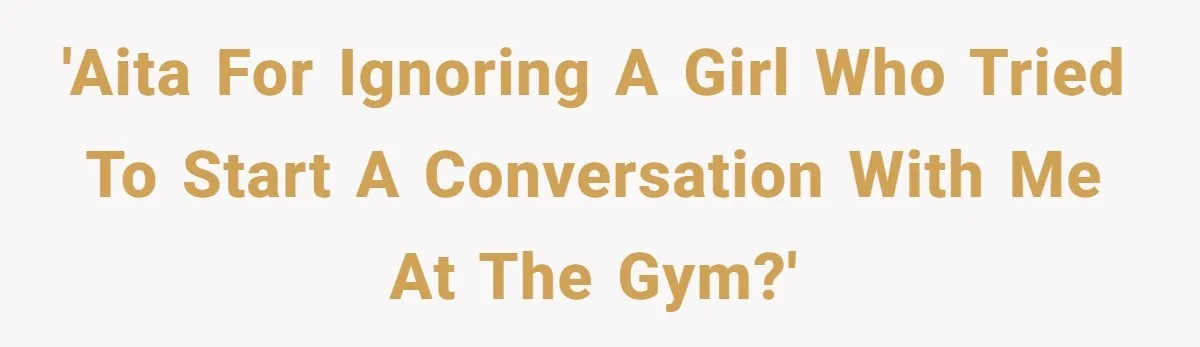 'AITA for ignoring a girl who tried to start a conversation with me at the gym?'