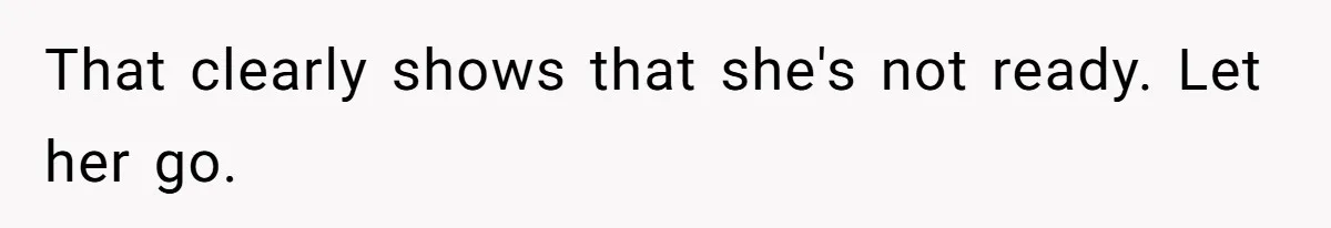 That clearly shows that she's not ready. Let her go.