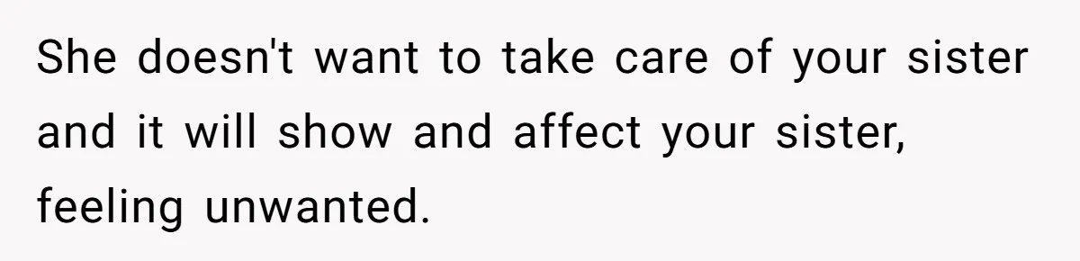 She doesn't want to take care of your sister and it will show and affect your sister, feeling unwanted.