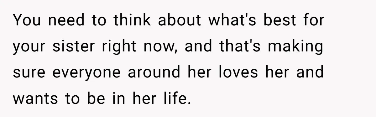 You need to think about what's best for your sister right now, and that's making sure everyone around her loves her and wants to be in her life.