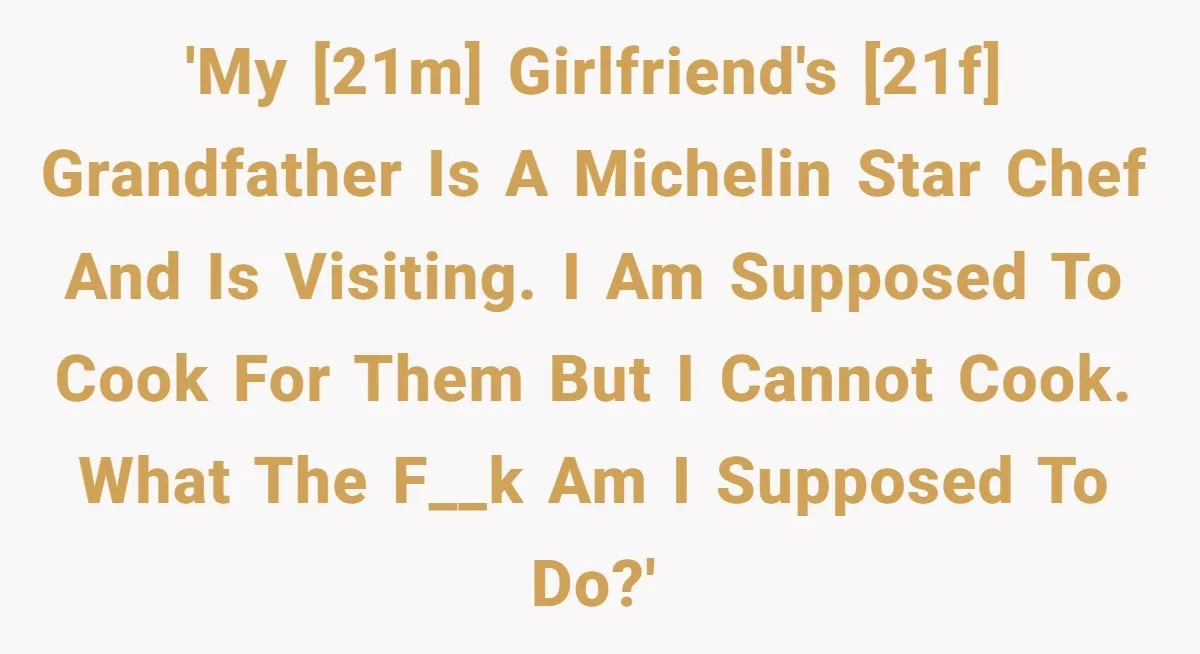 'My [21M] girlfriend's [21F] grandfather is a Michelin Star chef and is visiting. I am supposed to cook for them but I cannot cook. What the f__k am I supposed...