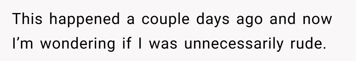 This happened a couple days ago and now I’m wondering if I was unnecessarily rude.
