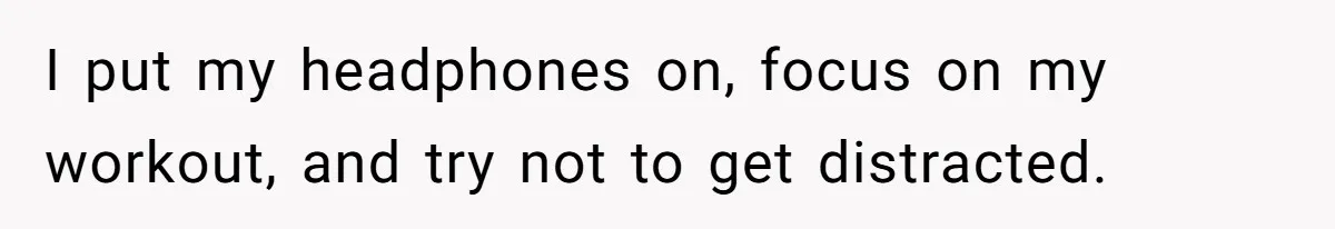 I put my headphones on, focus on my workout, and try not to get distracted.