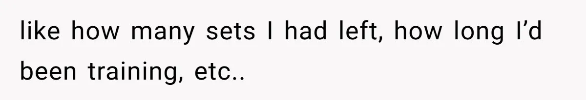like how many sets I had left, how long I’d been training, etc..