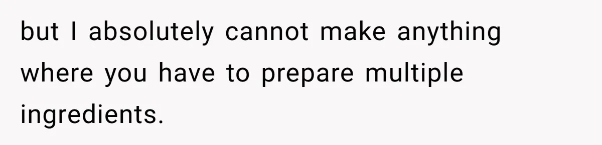 but I absolutely cannot make anything where you have to prepare multiple ingredients.